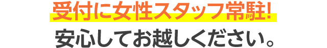 受付に女性スタッフ常駐! 安心してお越しください。