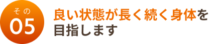 その５：良い状態が長く続く身体を目指します