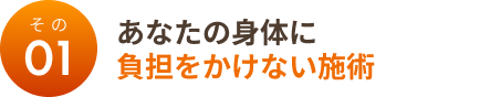 その１：あなたの身体に負担をかけない施術