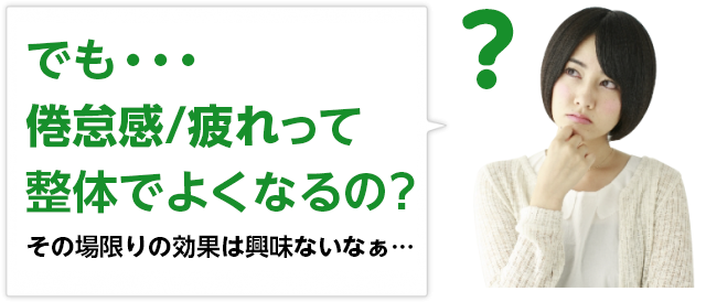でも・・・倦怠感/疲れって整体でよくなるの?その場限りの効果は興味ないなぁ。