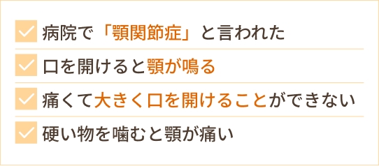 病院で「顎関節症」と言われた 口を開けると顎が鳴る 痛くて大きく口を開けることができない 硬い物を噛むと顎が痛い