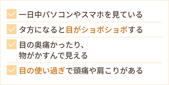 一日中パソコンやスマホを見ている タ方になると目がショボショボする 目の奥痛かったり、 物がかすんで見える 目の使い過ぎで頭痛や肩こりがある