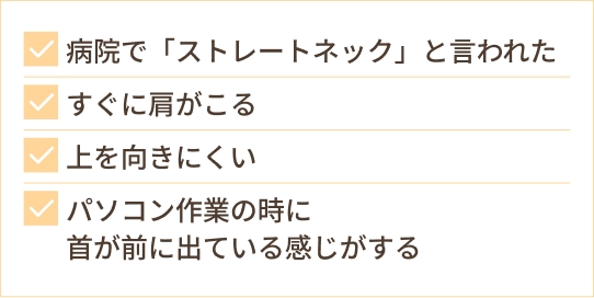 病院で「ストレートネック」と言われた すぐに肩がこる 上を向きにくい パソコン作業の時に 首が前に出ている感じがする