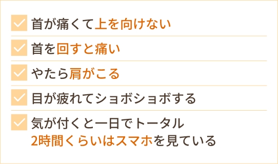 首が痛くて上を向けない 首を回すと痛い やたら肩がこる 目が疲れてショボショボする 気が付くと一日でトータル 2時間くらいはスマホを見ている