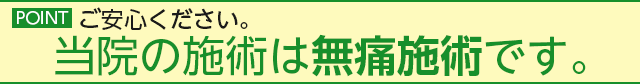 ご安心ください。当院の施術は無痛施術です。