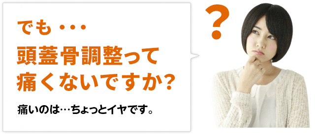 でも・・・頭蓋骨調整って痛くないですか?痛いのはちょっと・・・いやです。