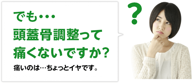 でも・・・頭蓋骨調整って痛くないですか?痛いのはちょっと・・・いやです。